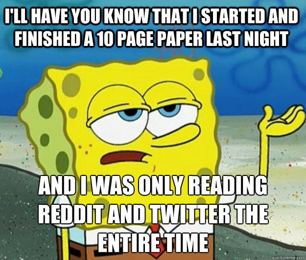 I'll have you know that I started and finished a 10 page paper last night And I was only reading Reddit and Twitter the entire time   Tough Spongebob