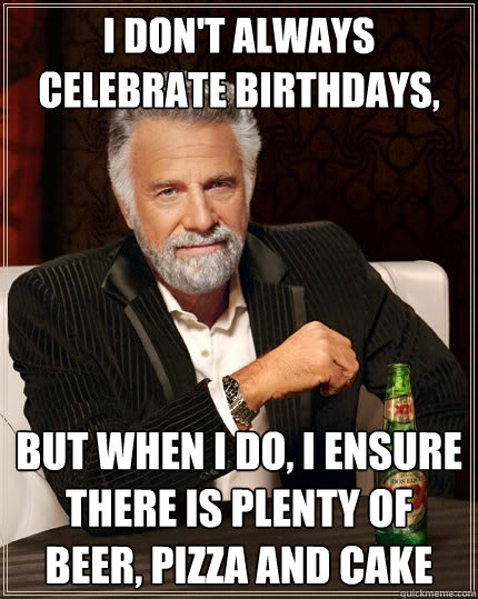 I don't always celebrate birthdays, But when I do, I ensure there is plenty of beer, pizza and cake  The Most Interesting Man In The World