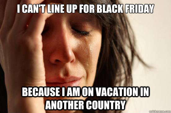 I can't line up for black friday Because I am on vacation in another country  First World Problems