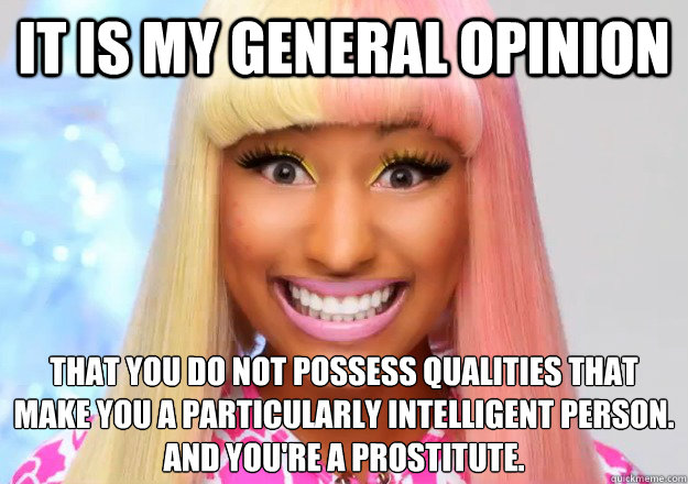 It is my general opinion That you do not possess qualities that make you a particularly intelligent person. 
And you're a prostitute.  