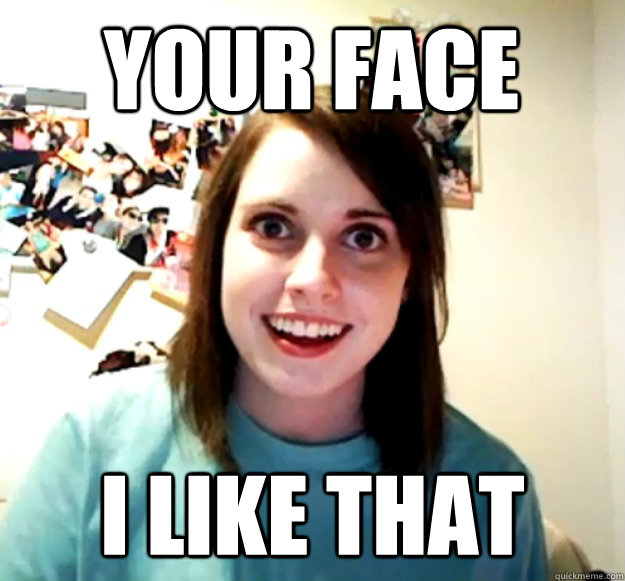 YOUR FACE I LIKE THAT - YOUR FACE I LIKE THAT  Overly Attached Girlfriend