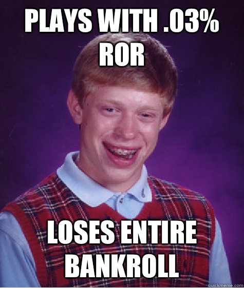 Plays with .03% ror Loses entire bankroll  Bad Luck Brian