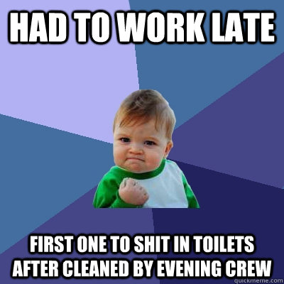 Had to work late First one to shit in toilets after cleaned by evening crew  Success Kid