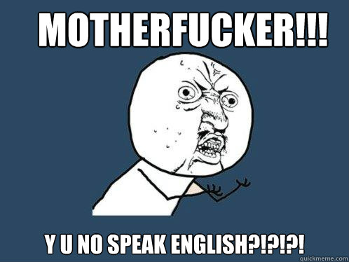 MOTHERFUCKER!!! y u no speak english?!?!?!  Y U No