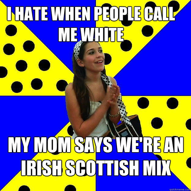 I hate when people call me white My mom says we're an irish scottish mix  Sheltered Suburban Kid