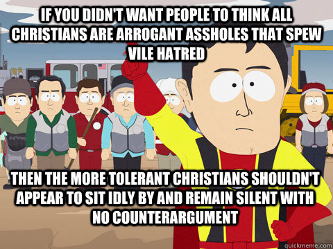 If you didn't want people to think all Christians are arrogant assholes that spew vile hatred Then the more tolerant Christians shouldn't appear to sit idly by and remain silent with no counterargument  Captain Hindsight