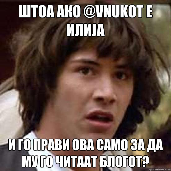 ШТОА АКО @VNUKOT Е илија и го прави ова само за да мm  conspiracy keanu