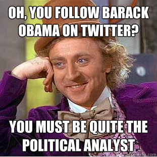 Oh, you follow Barack Obama on Twitter? You must be quite the political analyst  Condescending Wonka