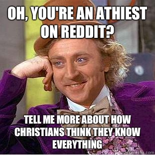 Oh, you're an athiest on Reddit? Tell me more about how Christians think they know everything   Condescending Wonka