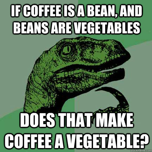 If coffee is a bean, and beans are vegetables Does that make coffee a vegetable? - If coffee is a bean, and beans are vegetables Does that make coffee a vegetable?  Philosoraptor