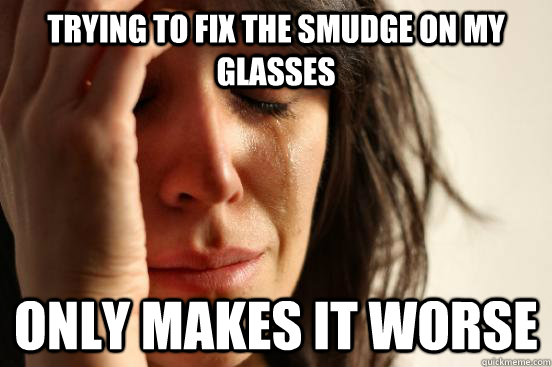 Trying to fix the smudge on my glasses only makes it worse  First World Problems