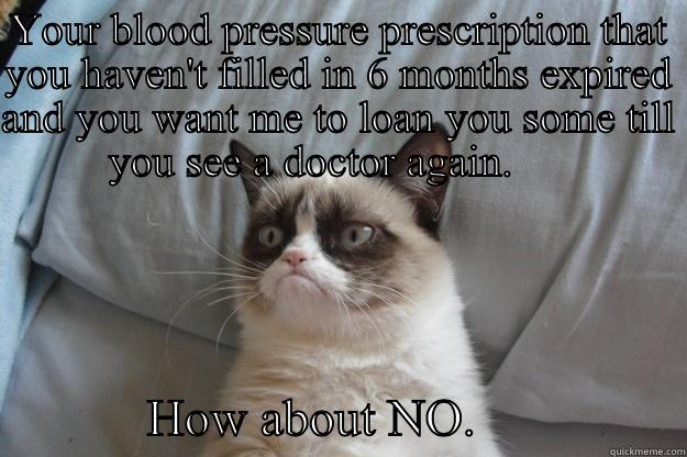 Grumpy pharmacist - YOUR BLOOD PRESSURE PRESCRIPTION THAT YOU HAVEN'T FILLED IN 6 MONTHS EXPIRED AND YOU WANT ME TO LOAN YOU SOME TILL YOU SEE A DOCTOR AGAIN.                  HOW ABOUT NO.                Grumpy Cat