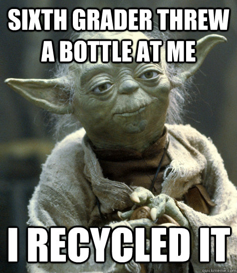 sixth grader threw a bottle at me I recycled it  Yoda