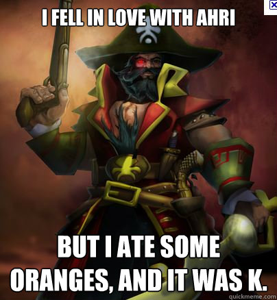 I fell in love with Ahri But i ate some oranges, and it was k.  Gangplank meme