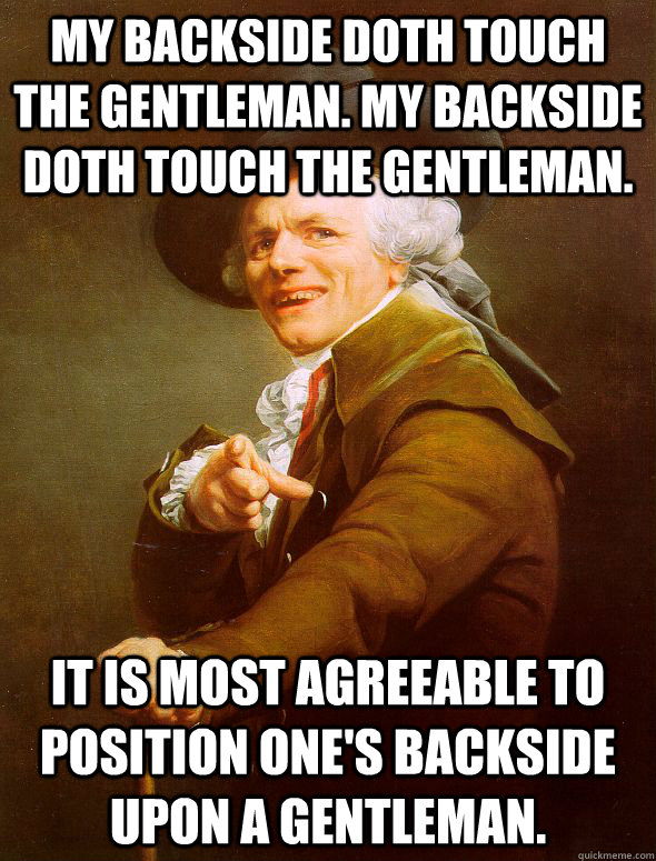 My backside doth touch the gentleman. My backside doth touch the gentleman. It is most agreeable to position one's backside upon a gentleman.  Joseph Ducreux