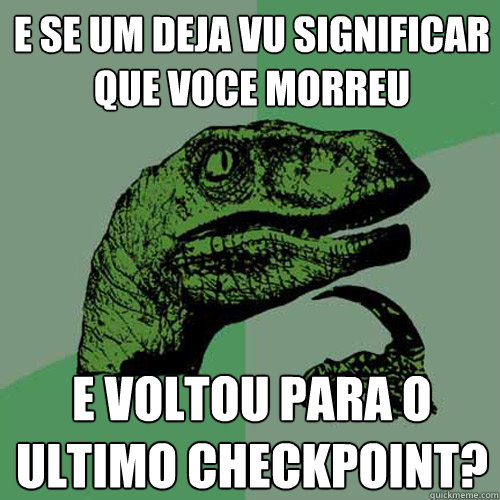 e se um deja vu significar que voce morreu e voltou para o ultimo checkpoint? - e se um deja vu significar que voce morreu e voltou para o ultimo checkpoint?  Philosoraptor