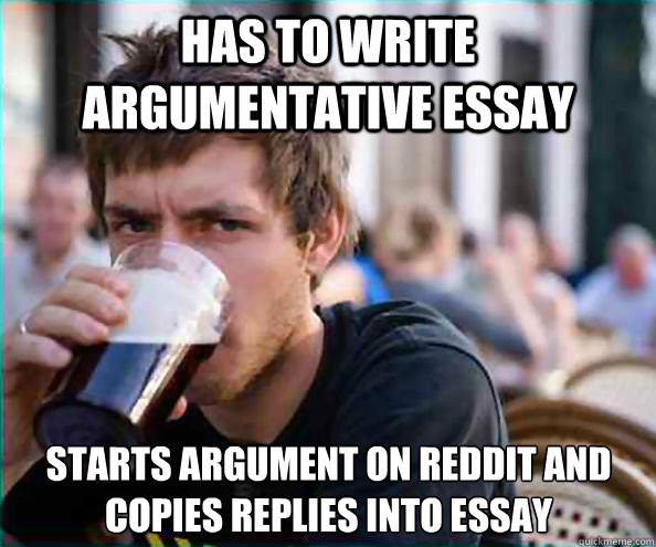 Has to write argumentative essay Starts argument on reddit and copies replies into essay - Has to write argumentative essay Starts argument on reddit and copies replies into essay  Lazy College Senior