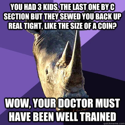 you had 3 kids, the last one by C section but they sewed you back up real tight, like the size of a coin? wow, your doctor must have been well trained  Sexually Oblivious Rhino