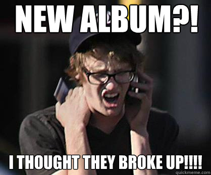 new album?! I thought they broke up!!!!  Sad Hipster