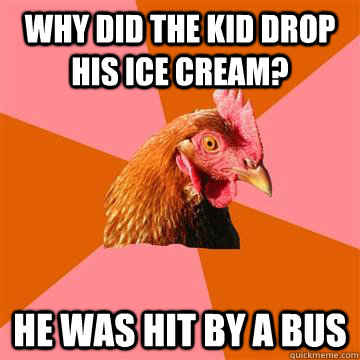 why did the kid drop his ice cream? he was hit by a bus - why did the kid drop his ice cream? he was hit by a bus  Anti-Joke Chicken