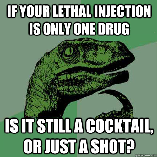 if your lethal injection is only one drug is it still a cocktail, or just a shot? - if your lethal injection is only one drug is it still a cocktail, or just a shot?  Philosoraptor