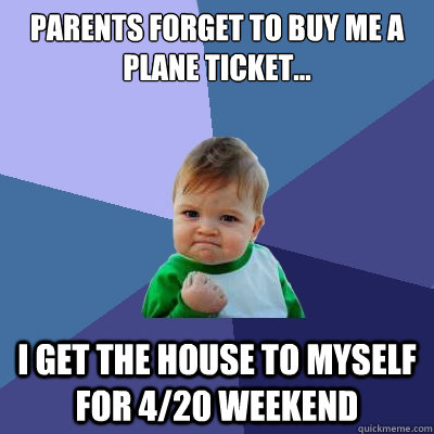 Parents forget to buy me a plane ticket... I get the house to myself for 4/20 weekend  Success Kid