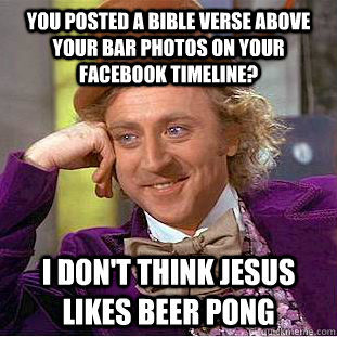 You posted a bible verse above your bar photos on your Facebook Timeline? I don't think Jesus likes beer pong  Condescending Wonka