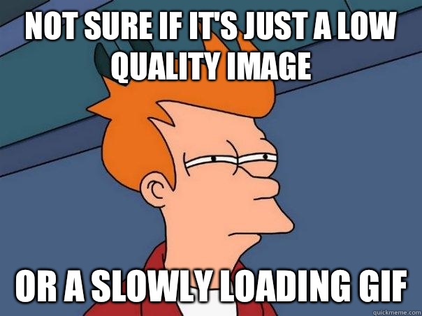 Not sure if it's just a low quality image Or a slowly loading gif  Futurama Fry