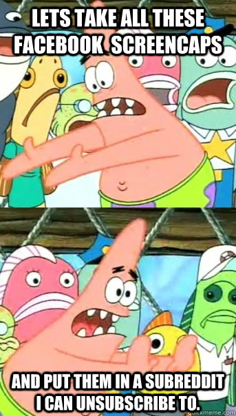 Lets take all these facebook  screencaps and put them in a subreddit I can unsubscribe to.  Push it somewhere else Patrick