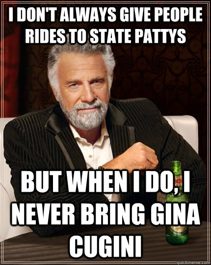 I don't always give people rides to state pattys but when I do, I never bring gina cugini  The Most Interesting Man In The World