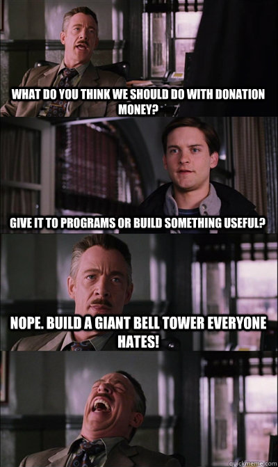 what do you think we should do with donation money? give it to programs or build something useful? nope. build a giant bell tower everyone hates!   JJ Jameson