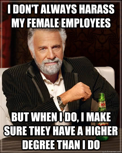 I don't always Harass my female employees But when i do, i make sure they have a higher degree than i do  The Most Interesting Man In The World