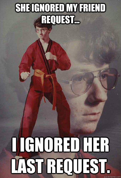 She ignored my friend request... I ignored her last request. - She ignored my friend request... I ignored her last request.  Karate Kyle