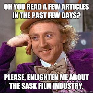 Oh you read a few articles in the past few days? Please, enlighten me about the Sask film industry.  - Oh you read a few articles in the past few days? Please, enlighten me about the Sask film industry.   Condescending Wonka