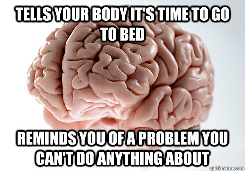 tells your body it's time to go to bed reminds you of a problem you can't do anything about  Scumbag Brain