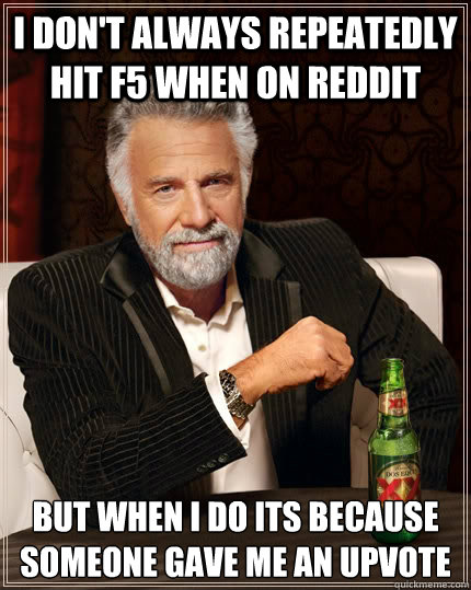 I don't always repeatedly hit F5 when on reddit but when I do its because someone gave me an upvote - I don't always repeatedly hit F5 when on reddit but when I do its because someone gave me an upvote  The Most Interesting Man In The World