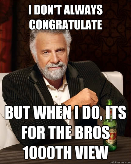 I don't always congratulate But when I do, Its for the bros 1000th view - I don't always congratulate But when I do, Its for the bros 1000th view  The Most Interesting Man In The World