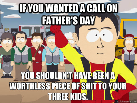 If you wanted a call on father's Day you shouldn't have been a worthless piece of shit to your three kids.  Captain Hindsight