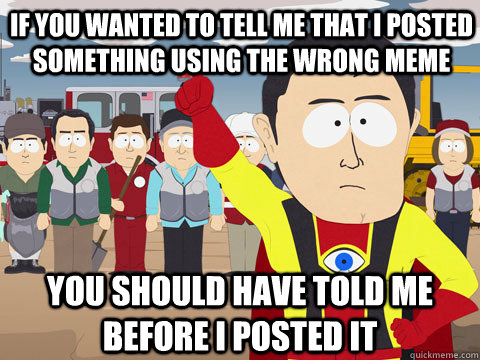 if you wanted to tell me that i posted something using the wrong meme you should have told me before i posted it  Captain Hindsight