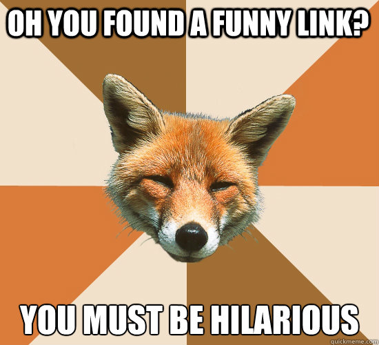 oh you found a funny link? you must be hilarious  Condescending Fox