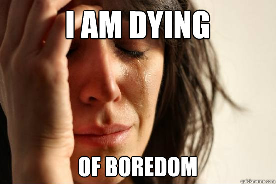 I am Dying Of boredom - I am Dying Of boredom  First World Problems