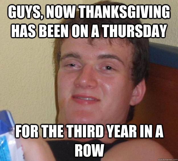 Guys, now thanksgiving has been on a thursday for the third year in a row  10 Guy