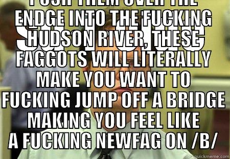 SU·I·CIDE THE ACT OF BEING A FUCKING SELF SUCKING FAGGOT WHO CANT HANDLE THE PRESSURE OF LIKE, LET ALONE THE PRESSURE THAT THE ATMOSPHERE PUTS ON THEM EVERY DAY, PEOPLE WHO ARE SO EDGY THAT A FUCKING FEATHER WOULD PUSH THEM OVER THE ENDGE INTO THE FUCKING HUDSON RI Schrute