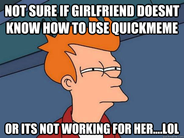 Not sure if girlfriend doesnt know how to use quickmeme Or its not working for her....lol - Not sure if girlfriend doesnt know how to use quickmeme Or its not working for her....lol  Futurama Fry