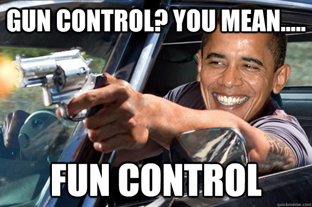 Gun control? you mean..... fun control  