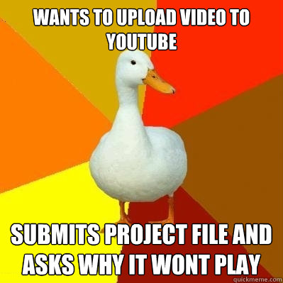 Wants to upload video to YouTube Submits project file and asks why it wont play  Tech Impaired Duck