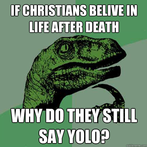 If christians belive in life after death why do they still say yolo? - If christians belive in life after death why do they still say yolo?  Philosoraptor