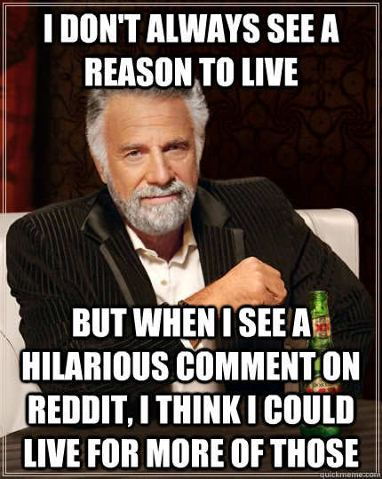 I don't always see a reason to live but when I see a hilarious comment on reddit, I think I could live for more of those - I don't always see a reason to live but when I see a hilarious comment on reddit, I think I could live for more of those  The Most Interesting Man In The World