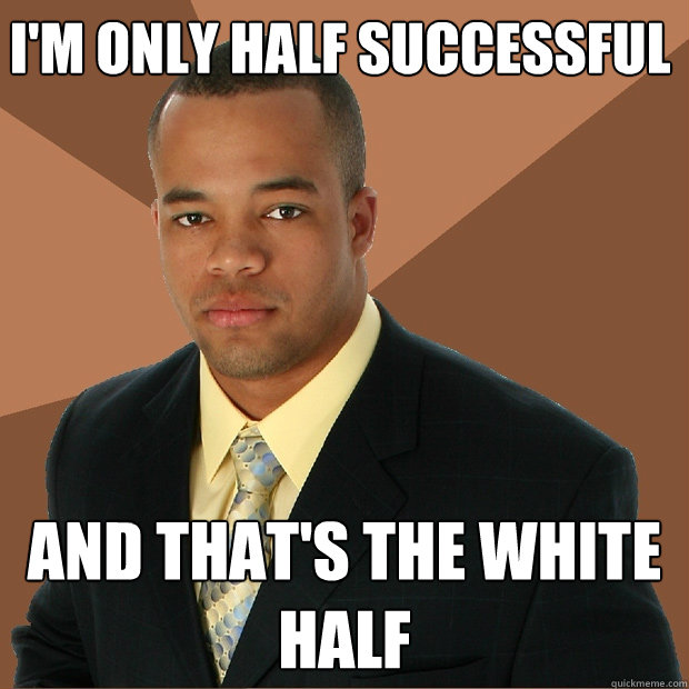 I'm only half successful And that's the white half  Successful Black Man