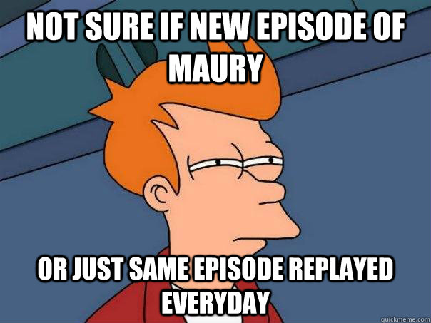 Not sure if new episode of Maury Or just same episode replayed everyday   Futurama Fry